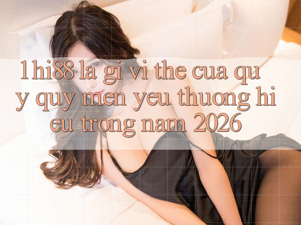 1. Hi88 Là Gì? Vị Thế Của Quý quý mến yêu thương Hiệu Trong Năm 2026