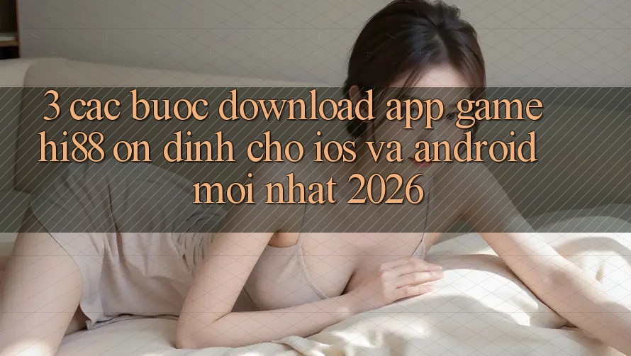 3. Các bước Download App Game Hi88 Ổn định Cho iOS Và Android Mới nhất 2026