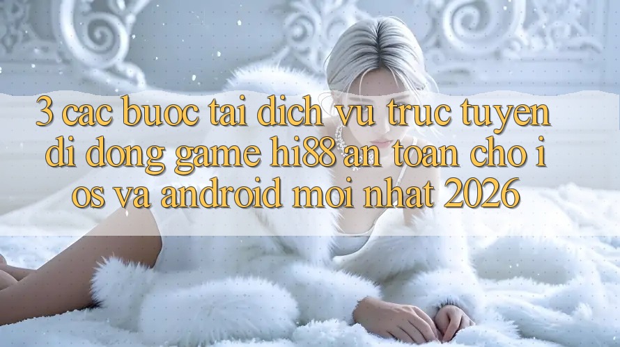 3. Các bước Tải Dịch vụ trực tuyến di động Game Hi88 An Toàn Cho iOS Và Android Mới Nhất 2026