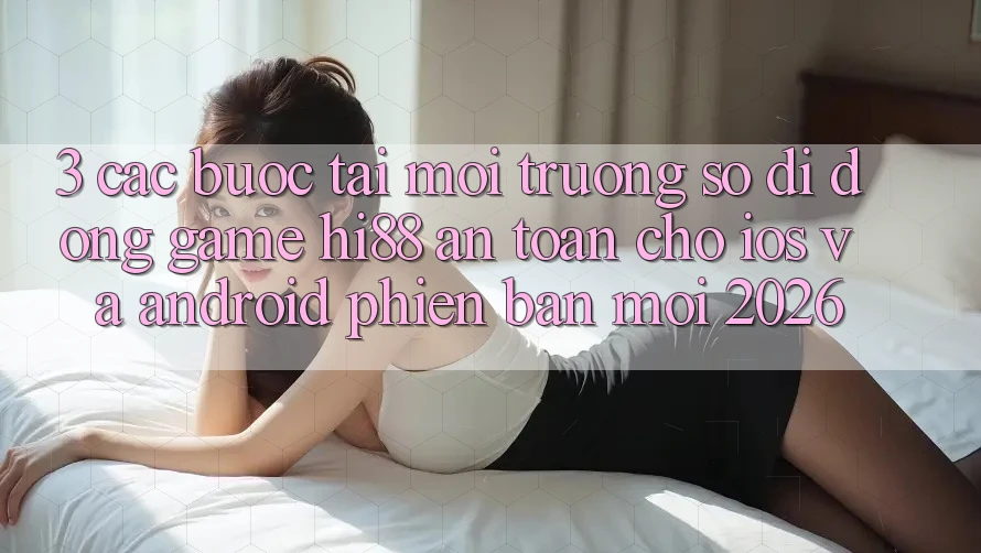 3. Các bước Tải Môi trường số di động Game Hi88 An Toàn Cho iOS Và Android Phiên bản mới 2026