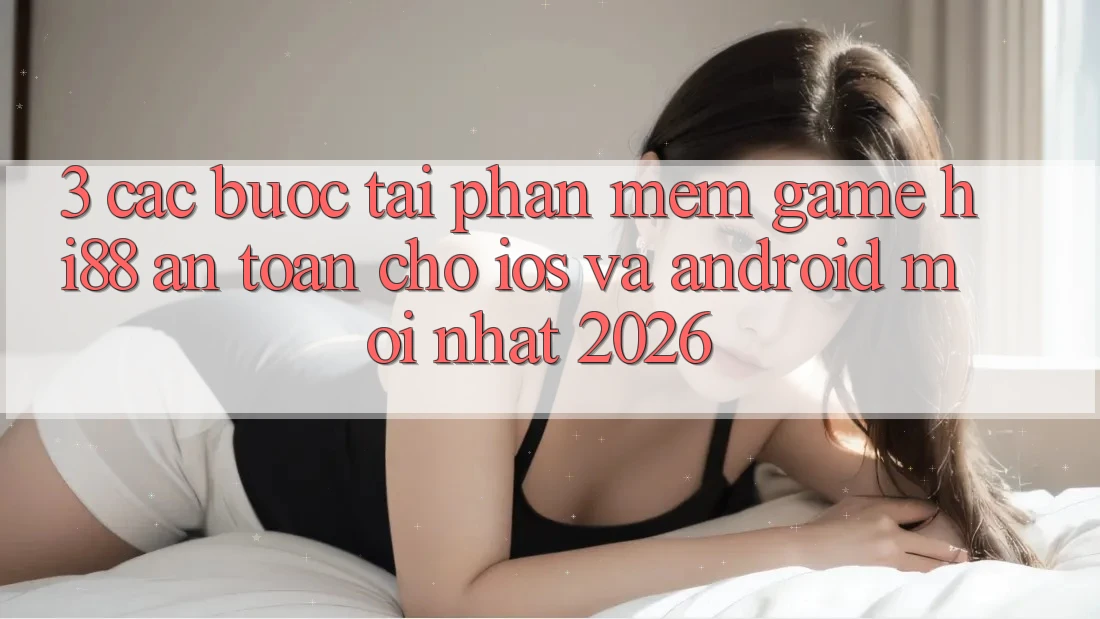 3. Các bước Tải Phần mềm Game Hi88 An Toàn Cho iOS Và Android Mới Nhất 2026