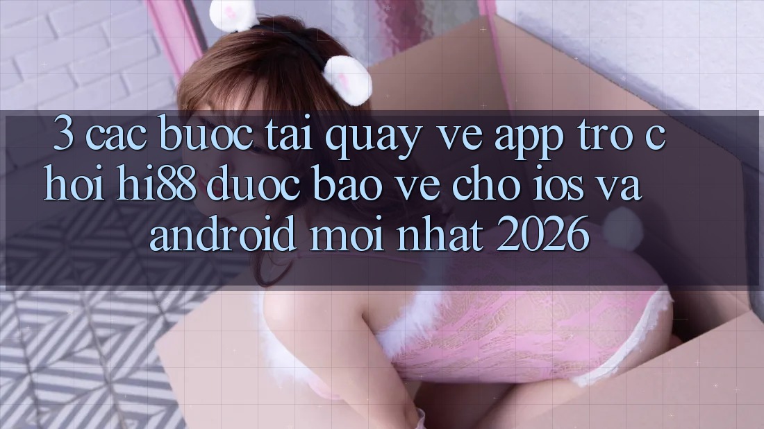 3. Các bước Tải quay về App Trò chơi Hi88 Được bảo vệ Cho iOS Và Android Mới Nhất 2026