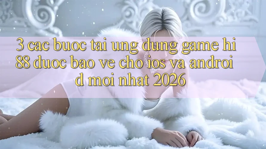 3. Các bước Tải Ứng dụng Game Hi88 Được bảo vệ Cho iOS Và Android Mới Nhất 2026