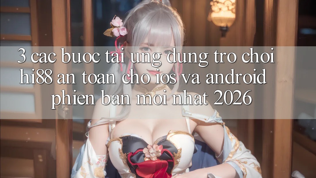 3. Các bước Tải Ứng dụng Trò chơi Hi88 An Toàn Cho iOS Và Android Phiên bản mới Nhất 2026