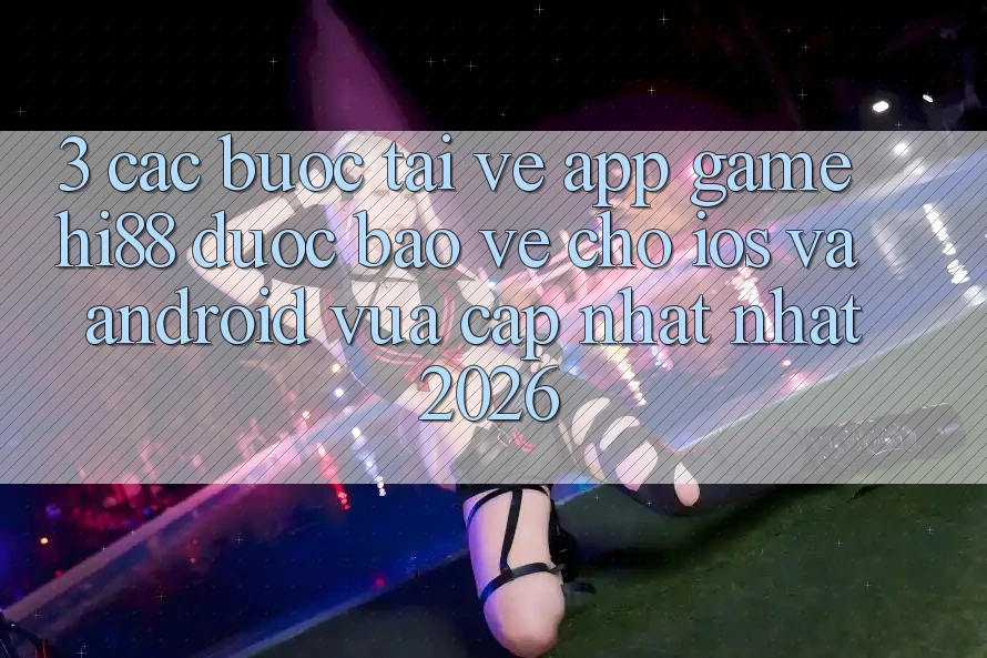 3. Các bước Tải về App Game Hi88 Được bảo vệ Cho iOS Và Android Vừa cập nhật Nhất 2026