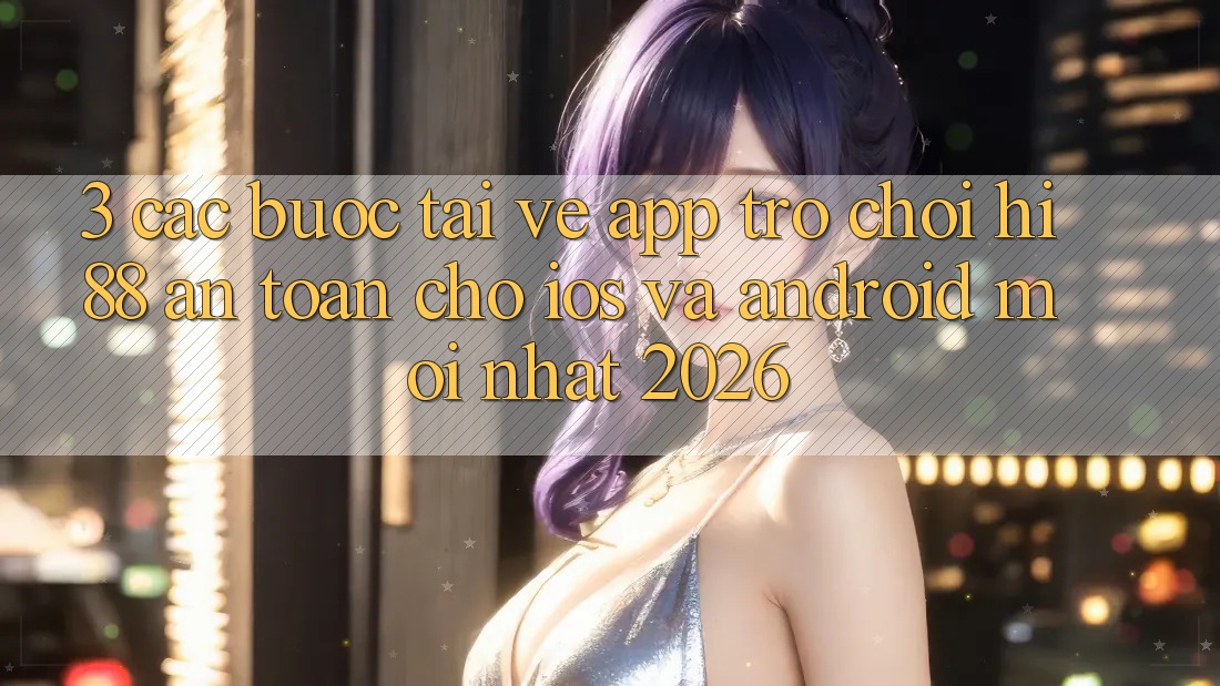 3. Các bước Tải về App Trò chơi Hi88 An Toàn Cho iOS Và Android Mới Nhất 2026