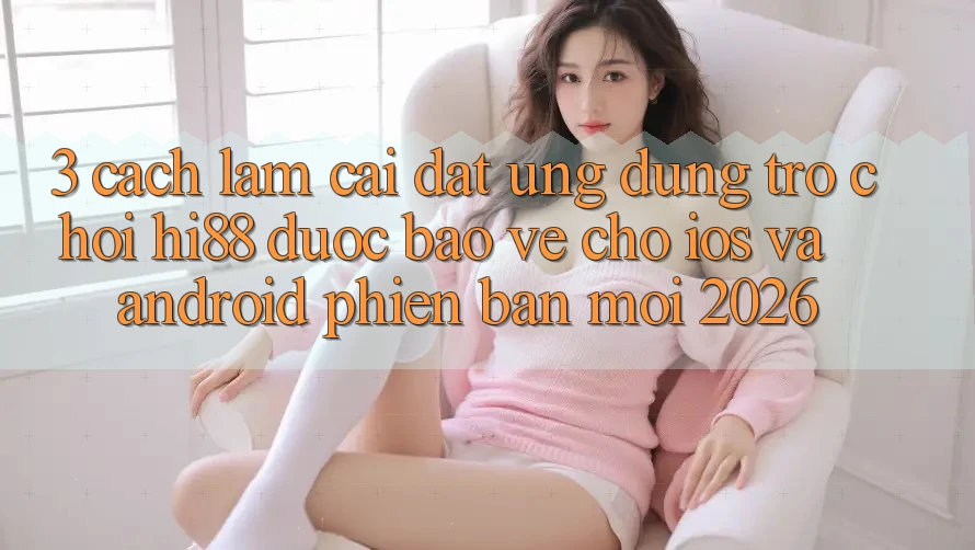 3. Cách làm Cài đặt Ứng dụng Trò chơi Hi88 Được bảo vệ Cho iOS Và Android Phiên bản mới 2026