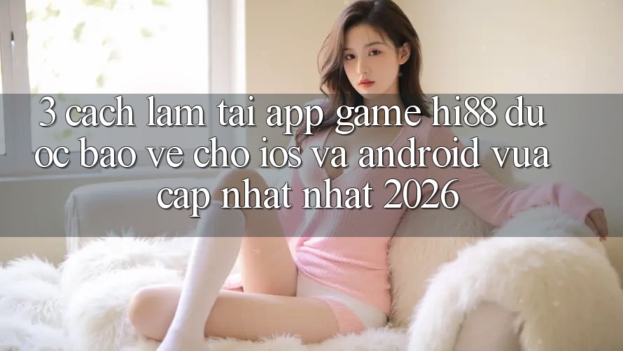 3. Cách làm Tải App Game Hi88 Được bảo vệ Cho iOS Và Android Vừa cập nhật Nhất 2026