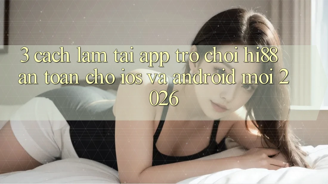 3. Cách làm Tải App Trò chơi Hi88 An Toàn Cho iOS Và Android Mới 2026