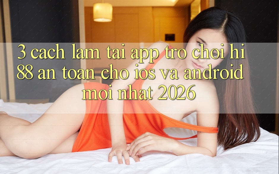 3. Cách làm Tải App Trò chơi Hi88 An Toàn Cho iOS Và Android Mới Nhất 2026