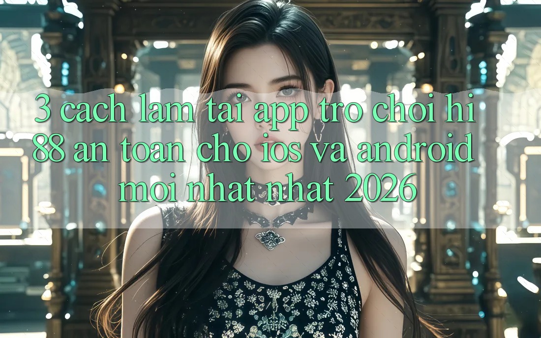 3. Cách làm Tải App Trò chơi Hi88 An Toàn Cho iOS Và Android Mới nhất Nhất 2026