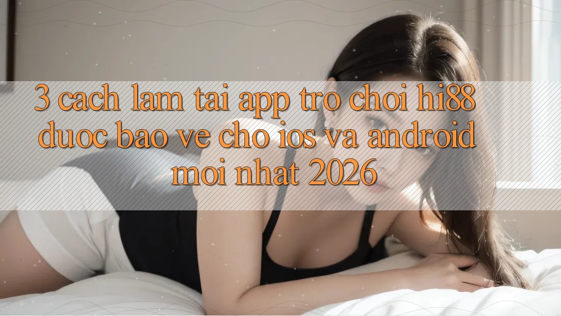 3. Cách làm Tải App Trò chơi Hi88 Được bảo vệ Cho iOS Và Android Mới Nhất 2026