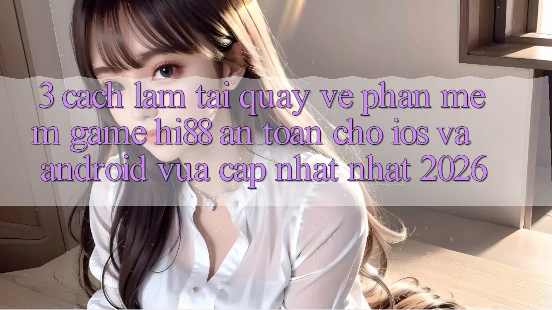 3. Cách làm Tải quay về Phần mềm Game Hi88 An Toàn Cho iOS Và Android Vừa cập nhật Nhất 2026