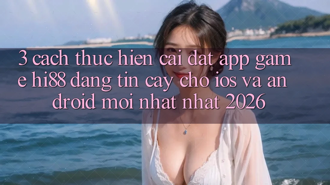 3. Cách thực hiện Cài đặt App Game Hi88 Đáng tin cậy Cho iOS Và Android Mới nhất Nhất 2026