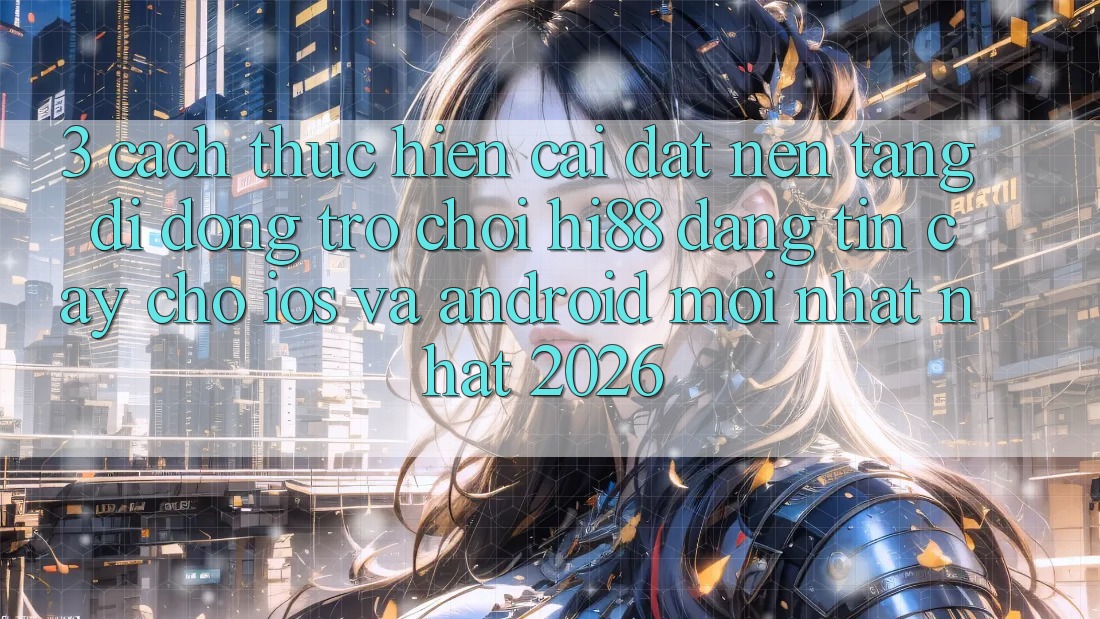 3. Cách thực hiện Cài đặt Nền tảng di động Trò chơi Hi88 Đáng tin cậy Cho iOS Và Android Mới nhất Nhất 2026