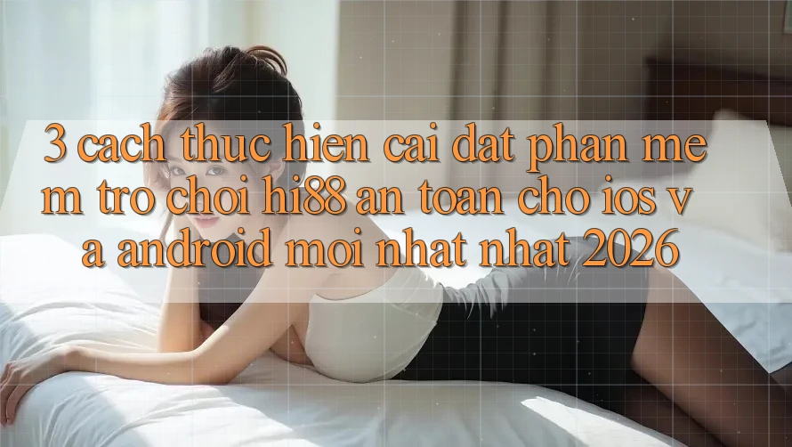 3. Cách thực hiện Cài đặt Phần mềm Trò chơi Hi88 An Toàn Cho iOS Và Android Mới nhất Nhất 2026