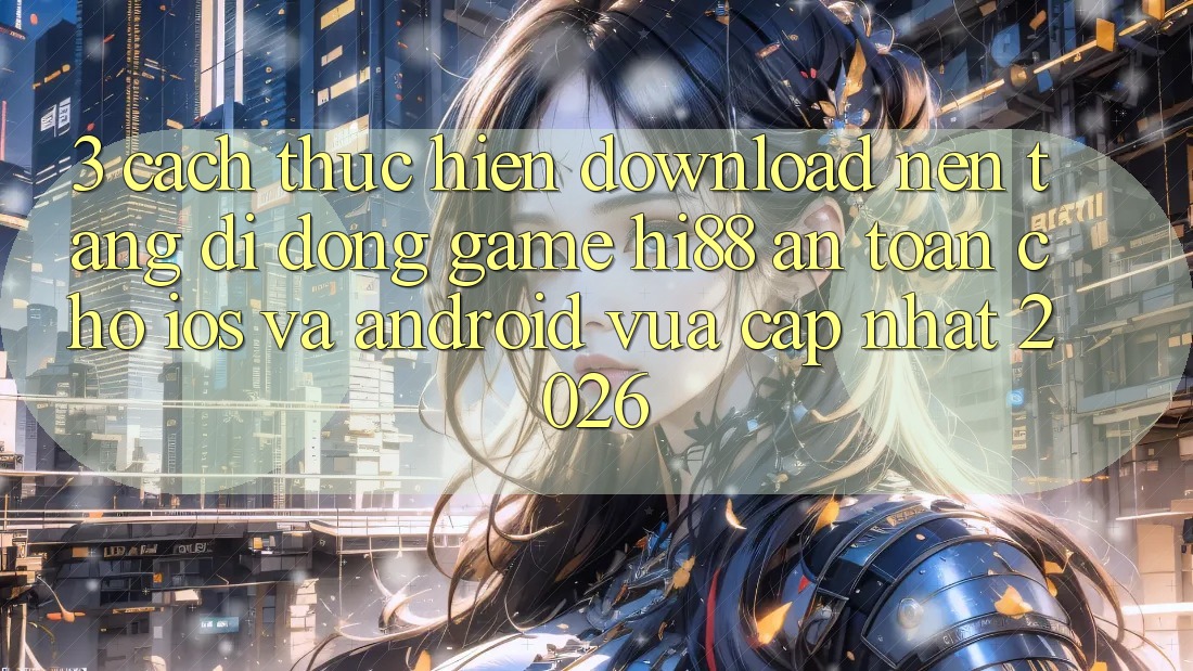 3. Cách thực hiện Download Nền tảng di động Game Hi88 An Toàn Cho iOS Và Android Vừa cập nhật 2026