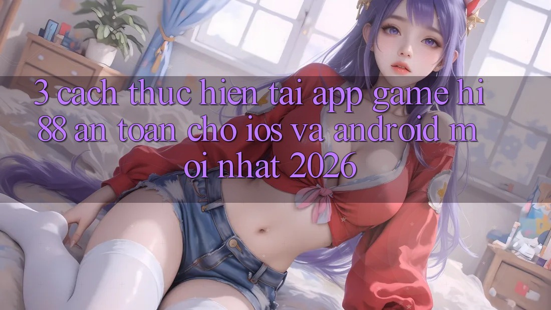3. Cách thực hiện Tải App Game Hi88 An Toàn Cho iOS Và Android Mới Nhất 2026