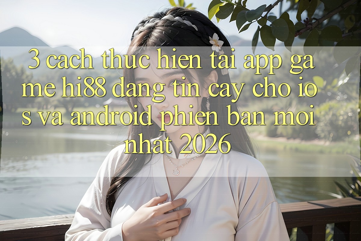 3. Cách thực hiện Tải App Game Hi88 Đáng tin cậy Cho iOS Và Android Phiên bản mới Nhất 2026