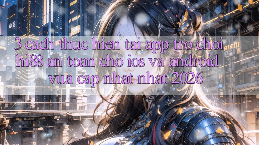 3. Cách thực hiện Tải App Trò chơi Hi88 An Toàn Cho iOS Và Android Vừa cập nhật Nhất 2026