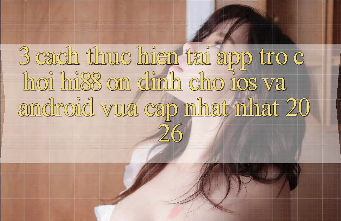 3. Cách thực hiện Tải App Trò chơi Hi88 Ổn định Cho iOS Và Android Vừa cập nhật Nhất 2026