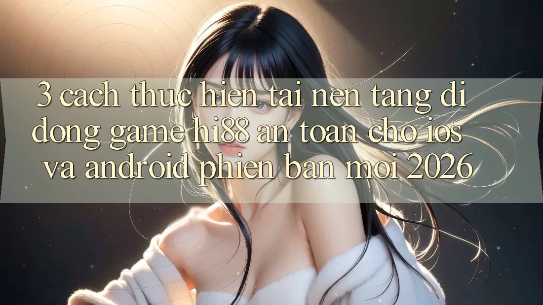 3. Cách thực hiện Tải Nền tảng di động Game Hi88 An Toàn Cho iOS Và Android Phiên bản mới 2026
