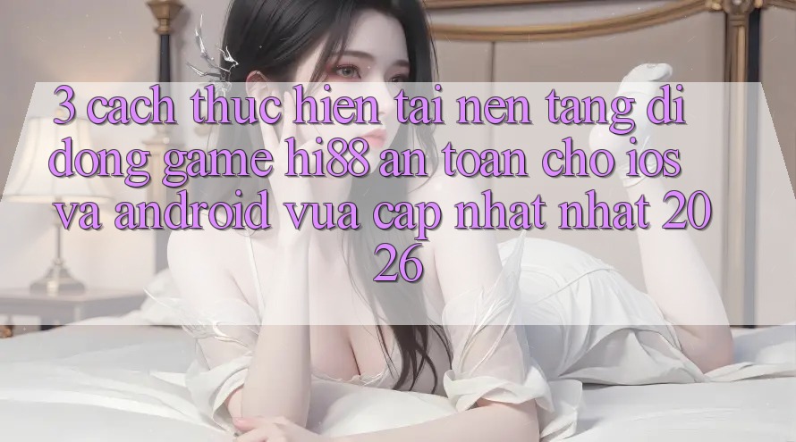 3. Cách thực hiện Tải Nền tảng di động Game Hi88 An Toàn Cho iOS Và Android Vừa cập nhật Nhất 2026