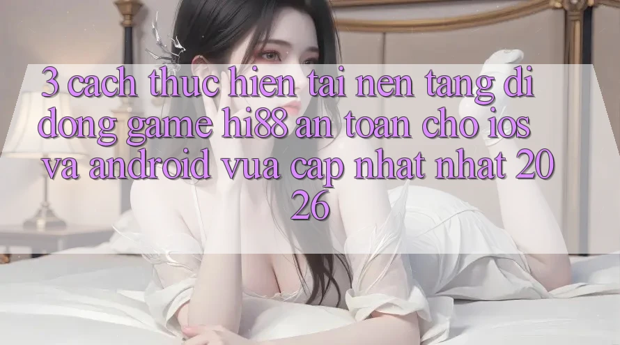 3. Cách thực hiện Tải Nền tảng di động Game Hi88 An Toàn Cho iOS Và Android Vừa cập nhật Nhất 2026
