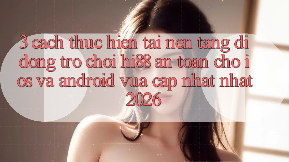 3. Cách thực hiện Tải Nền tảng di động Trò chơi Hi88 An Toàn Cho iOS Và Android Vừa cập nhật Nhất 2026