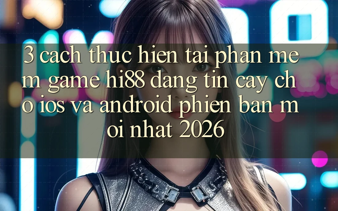 3. Cách thực hiện Tải Phần mềm Game Hi88 Đáng tin cậy Cho iOS Và Android Phiên bản mới Nhất 2026