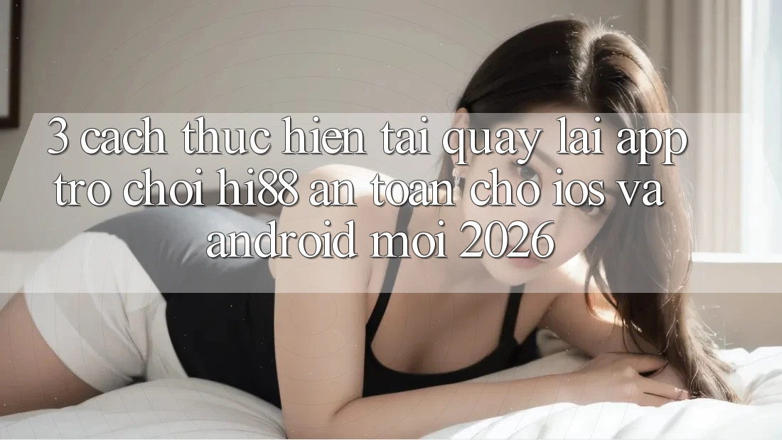 3. Cách thực hiện Tải quay lại App Trò chơi Hi88 An Toàn Cho iOS Và Android Mới 2026