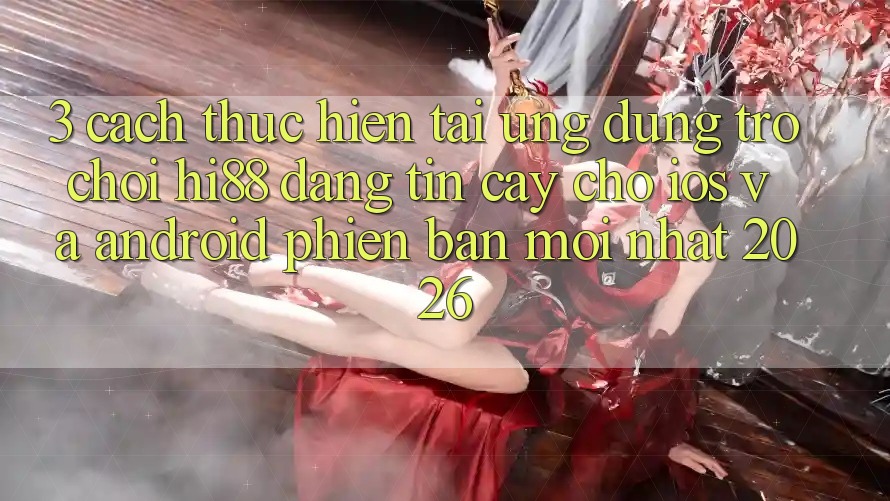 3. Cách thực hiện Tải Ứng dụng Trò chơi Hi88 Đáng tin cậy Cho iOS Và Android Phiên bản mới Nhất 2026
