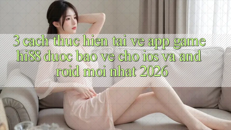 3. Cách thực hiện Tải về App Game Hi88 Được bảo vệ Cho iOS Và Android Mới Nhất 2026
