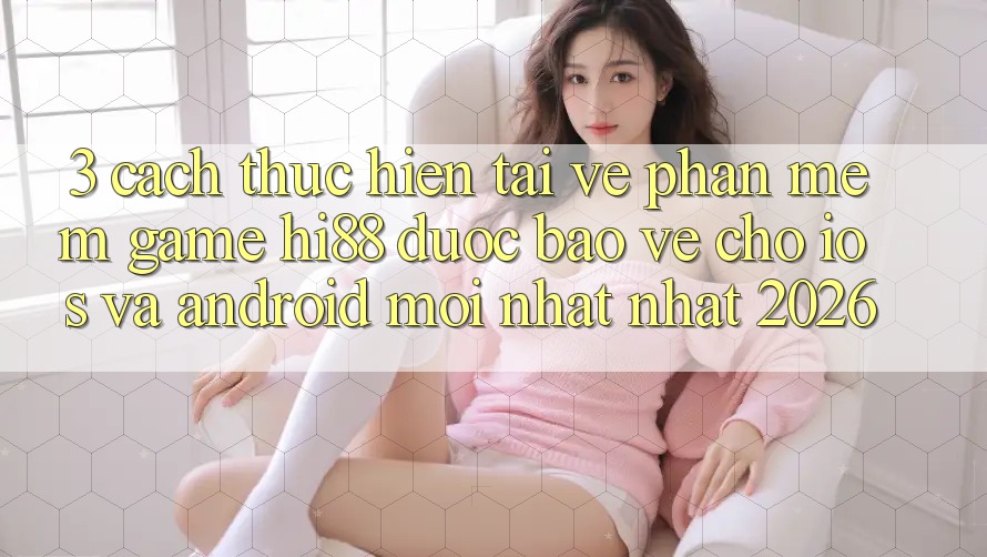 3. Cách thực hiện Tải về Phần mềm Game Hi88 Được bảo vệ Cho iOS Và Android Mới nhất Nhất 2026
