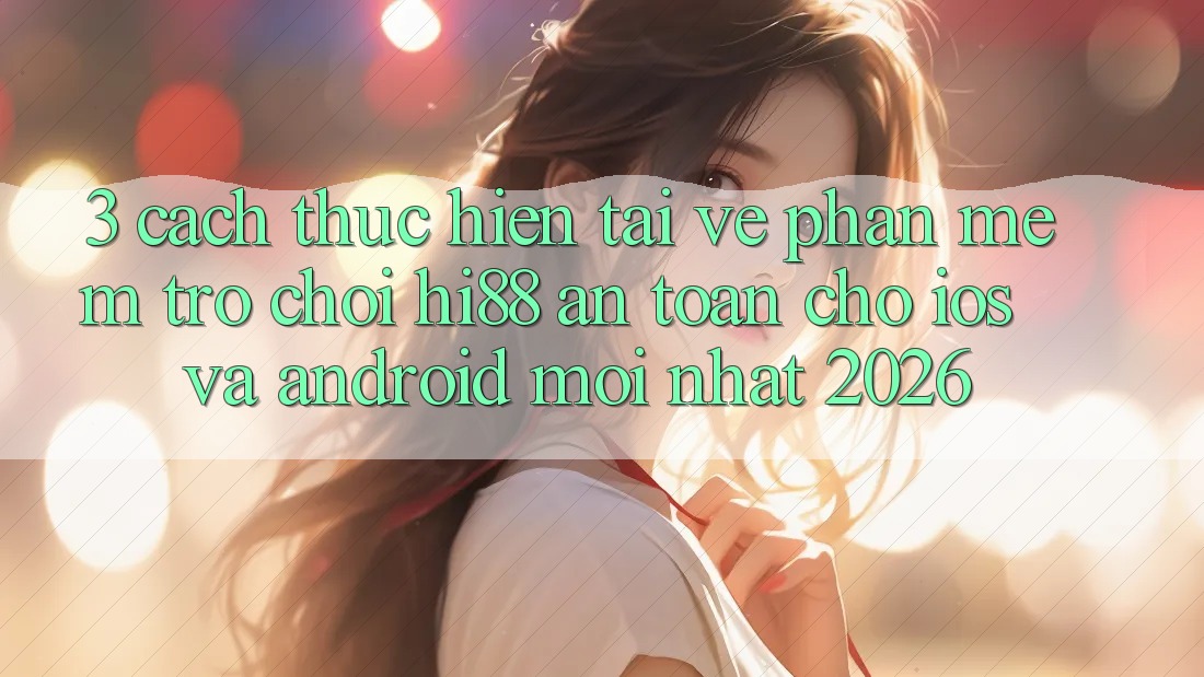 3. Cách thực hiện Tải về Phần mềm Trò chơi Hi88 An toàn Cho iOS Và Android Mới Nhất 2026