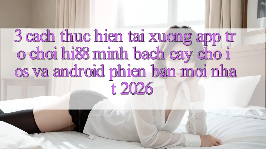 3. Cách thực hiện Tải xuống App Trò chơi Hi88 Minh bạch cậy Cho iOS Và Android Phiên bản mới Nhất 2026