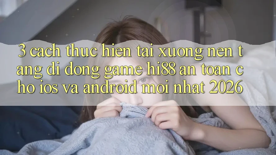 3. Cách thực hiện Tải xuống Nền tảng di động Game Hi88 An Toàn Cho iOS Và Android Mới nhất 2026