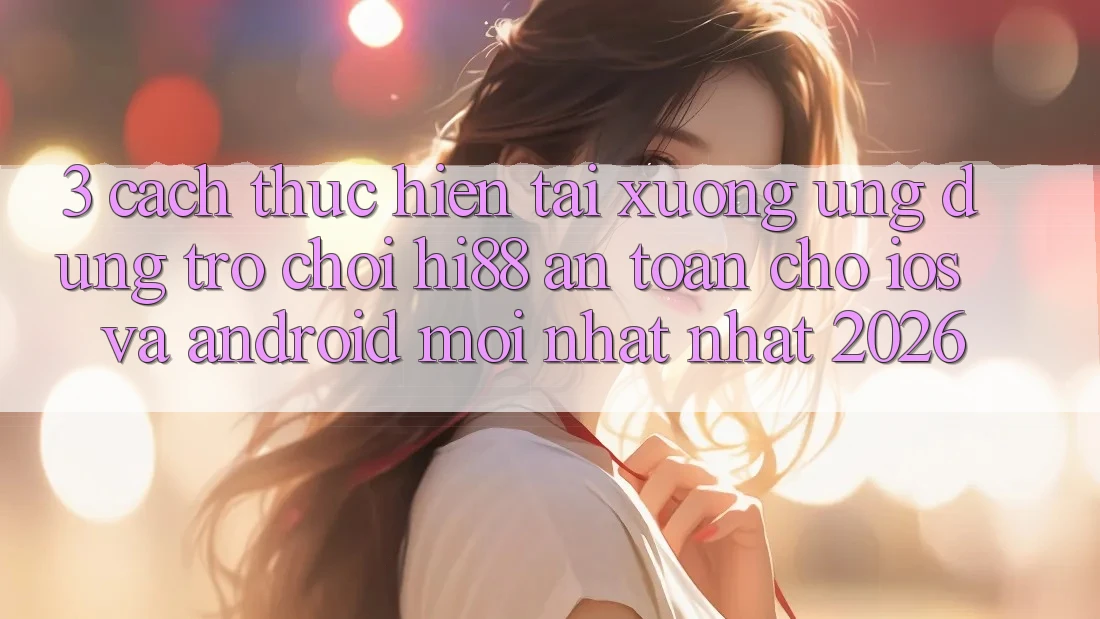 3. Cách thực hiện Tải xuống Ứng dụng Trò chơi Hi88 An Toàn Cho iOS Và Android Mới nhất Nhất 2026