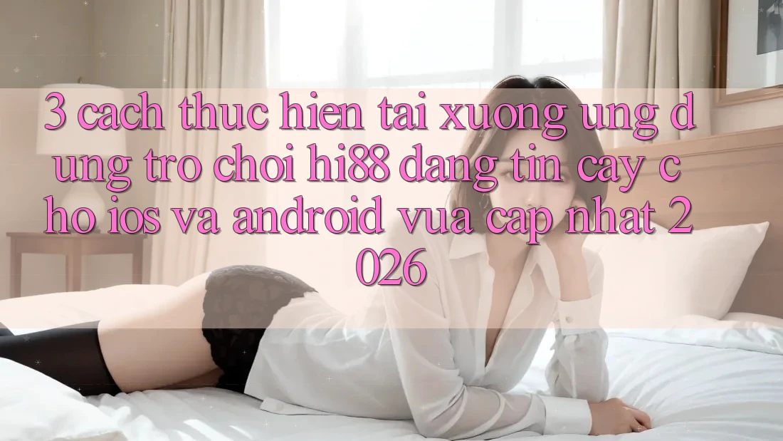 3. Cách thực hiện Tải xuống Ứng dụng Trò chơi Hi88 Đáng tin cậy Cho iOS Và Android Vừa cập nhật 2026