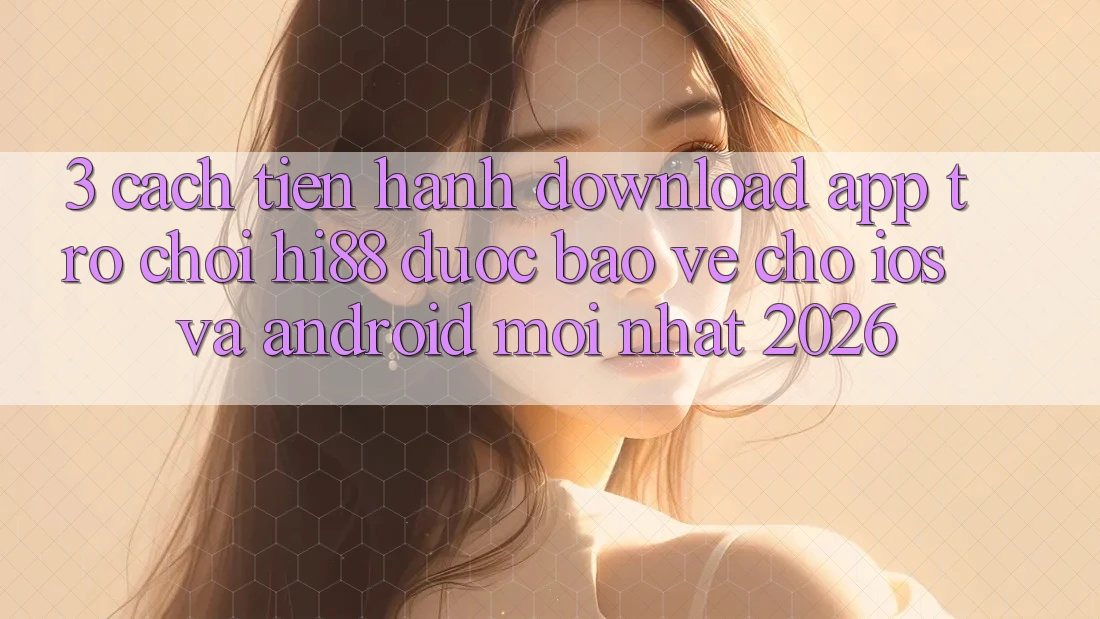 3. Cách tiến hành Download App Trò chơi Hi88 Được bảo vệ Cho iOS Và Android Mới Nhất 2026