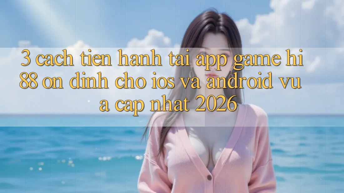 3. Cách tiến hành Tải App Game Hi88 Ổn định Cho iOS Và Android Vừa cập nhật 2026