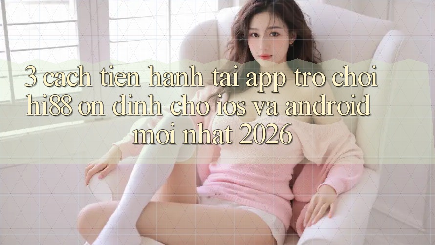 3. Cách tiến hành Tải App Trò chơi Hi88 Ổn định Cho iOS Và Android Mới Nhất 2026