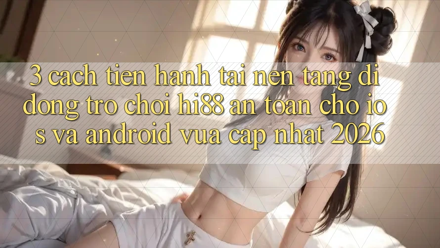 3. Cách tiến hành Tải Nền tảng di động Trò chơi Hi88 An Toàn Cho iOS Và Android Vừa cập nhật 2026