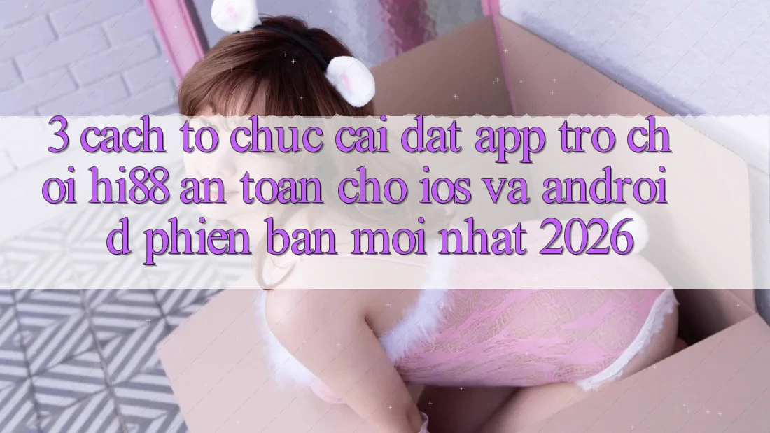 3. Cách tổ chức Cài đặt App Trò chơi Hi88 An Toàn Cho iOS Và Android Phiên bản mới Nhất 2026