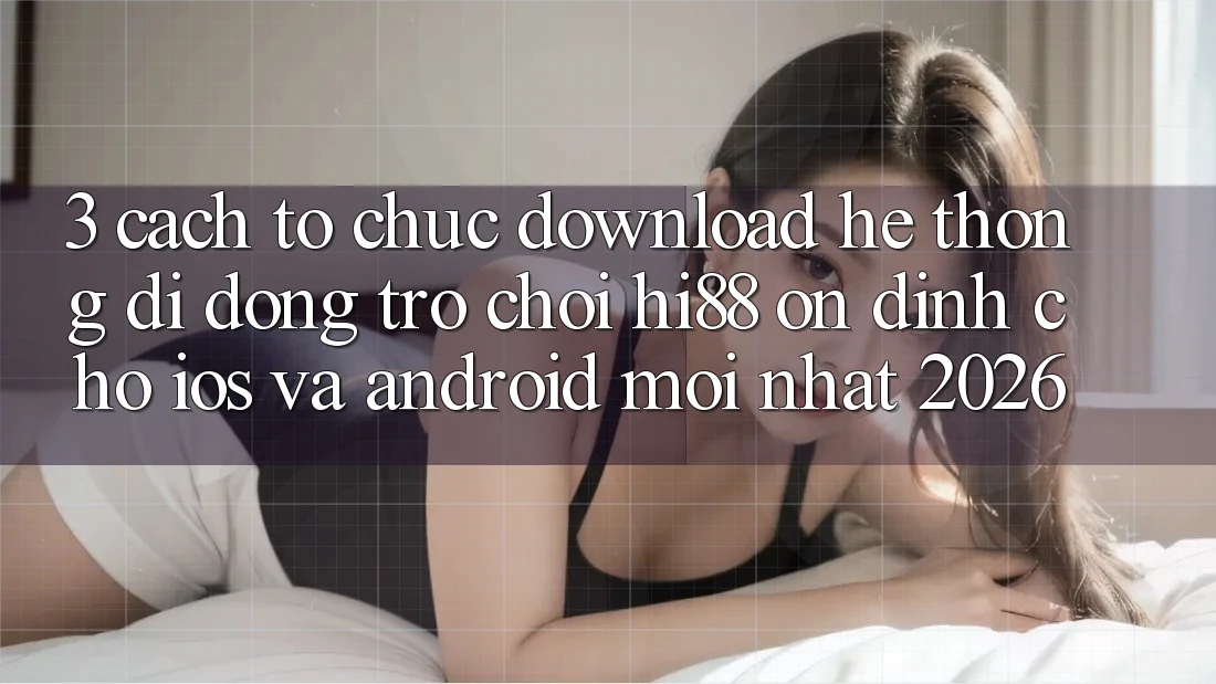 3. Cách tổ chức Download Hệ thống di động Trò chơi Hi88 Ổn định Cho iOS Và Android Mới Nhất 2026