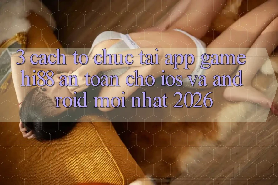 3. Cách tổ chức Tải App Game Hi88 An Toàn Cho iOS Và Android Mới Nhất 2026