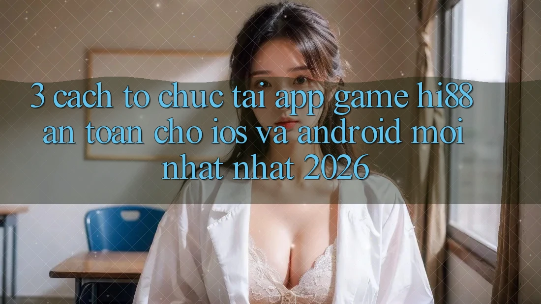 3. Cách tổ chức Tải App Game Hi88 An Toàn Cho iOS Và Android Mới nhất Nhất 2026