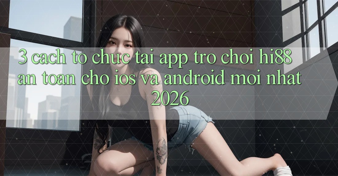 3. Cách tổ chức Tải App Trò chơi Hi88 An Toàn Cho iOS Và Android Mới Nhất 2026