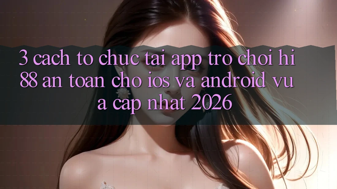 3. Cách tổ chức Tải App Trò chơi Hi88 An toàn Cho iOS Và Android Vừa cập nhật 2026