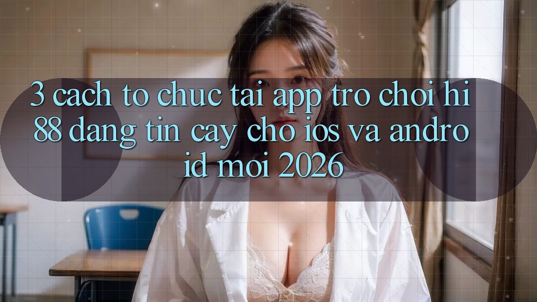 3. Cách tổ chức Tải App Trò chơi Hi88 Đáng tin cậy Cho iOS Và Android Mới 2026